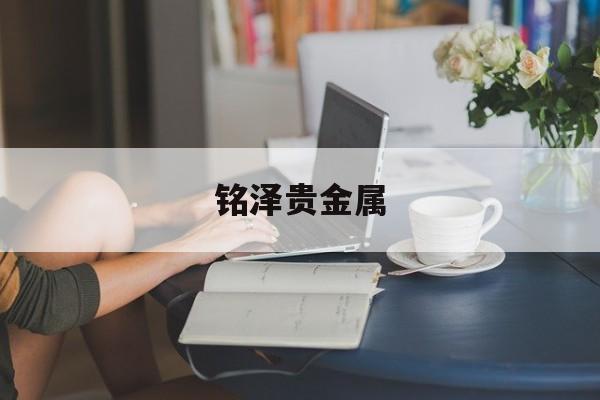 铭泽贵金属(铭泽珠宝怎么样)