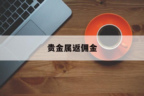 贵金属返佣金(退出贵金属交易)