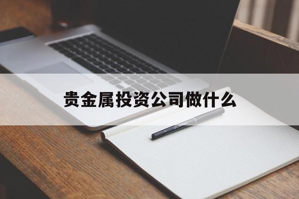 贵金属投资公司做什么(贵金属投资公司做什么业务)