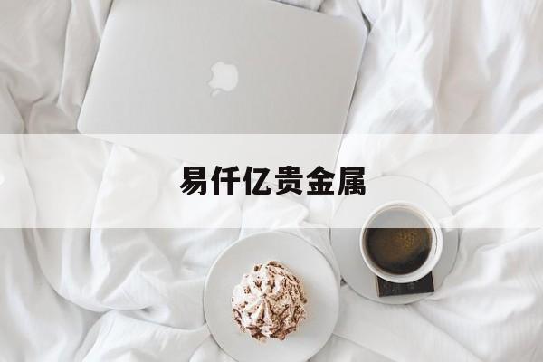 易仟亿贵金属(仟易名品东西怎么样)