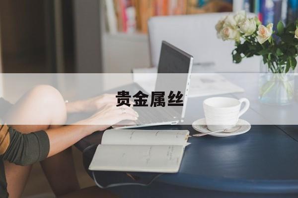 贵金属丝(贵金属丝化学品的购买)